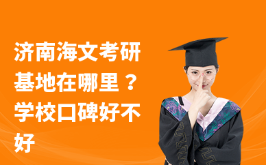 济南海文考研基地在哪里？学校口碑好不好