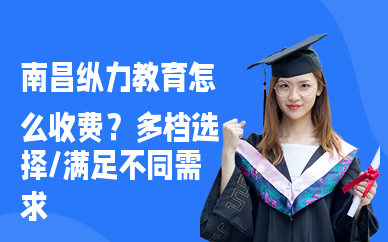 南昌纵力教育怎么收费？多档选择，满足不同需求